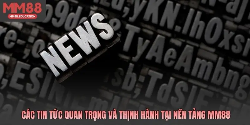 Các tin tức quan trọng và thịnh hành tại nền tảng MM88