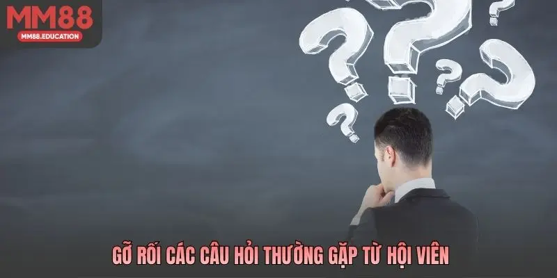 Gỡ rối các câu hỏi thường gặp từ hội viên 